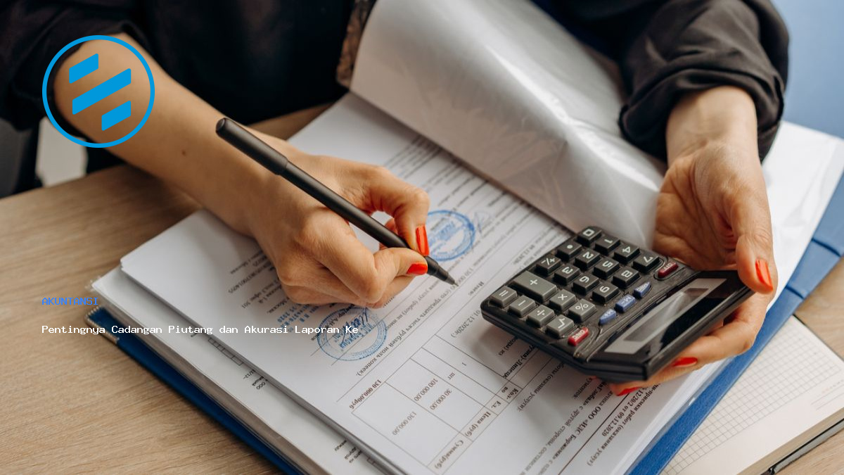 Pentingnya Cadangan Piutang dan Akurasi Laporan Keuangan